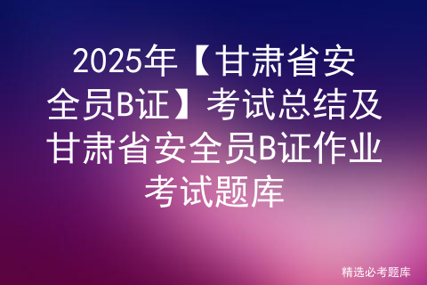 2025年【甘肃省安全员B证】考试总结及甘肃省安全员B证作业考试题库