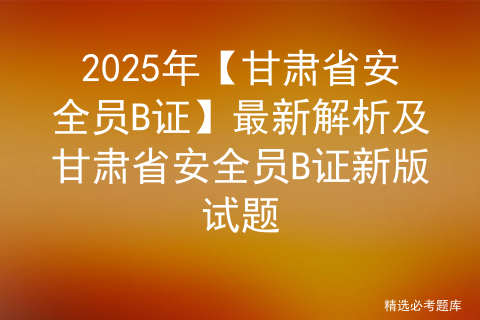 2025年【甘肃省安全员B证】最新解析及甘肃省安全员B证新版试题