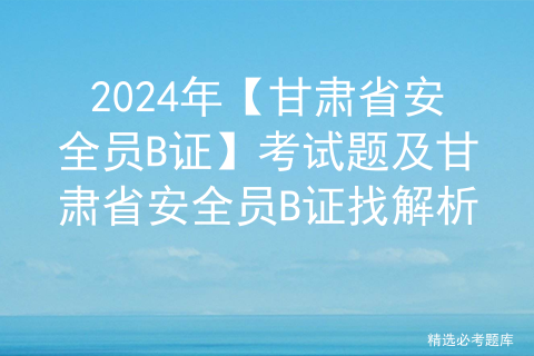 2024年【甘肃省安全员B证】考试题及甘肃省安全员B证找解析