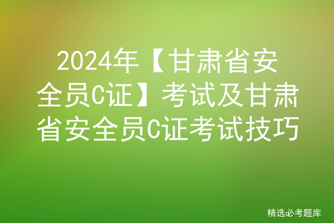 2024年【甘肃省安全员C证】考试及甘肃省安全员C证考试技巧