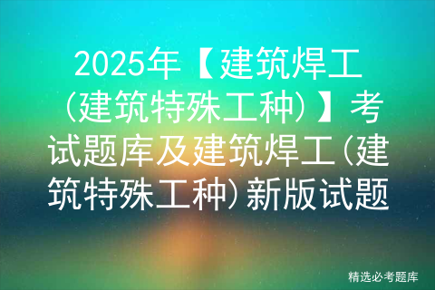 2025年【建筑焊工(建筑特殊工种)】考试题库及建筑焊工(建筑特殊工种)新版试题