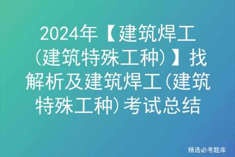 2024年【建筑焊工(建筑特殊工种)】找解析及建筑焊工(建筑特殊工种)考试总结