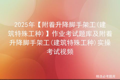 2025年【附着升降脚手架工(建筑特殊工种)】复审考试及附着升降脚手架工(建筑特殊工种)实操考试视频