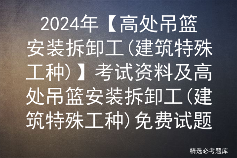 2024年【高处吊篮安装拆卸工(建筑特殊工种)】考试资料及高处吊篮安装拆卸工(建筑特殊工种)免费试题