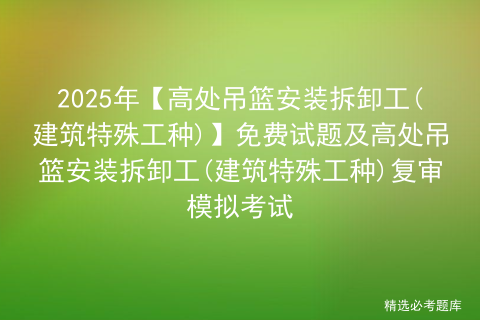 2025年【高处吊篮安装拆卸工(建筑特殊工种)】考试内容及高处吊篮安装拆卸工(建筑特殊工种)考试试题