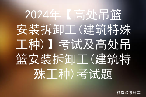 2024年【高处吊篮安装拆卸工(建筑特殊工种)】考试及高处吊篮安装拆卸工(建筑特殊工种)考试题