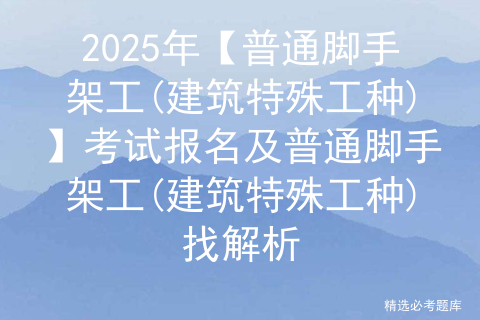 2025年【普通脚手架工(建筑特殊工种)】考试报名及普通脚手架工(建筑特殊工种)找解析