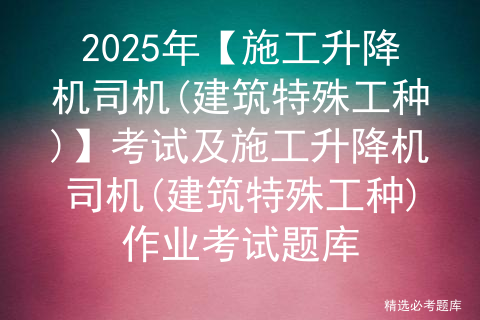 2025年【施工升降机司机(建筑特殊工种)】考试及施工升降机司机(建筑特殊工种)作业考试题库