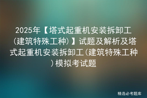 2025年【塔式起重机安装拆卸工(建筑特殊工种)】试题及解析及塔式起重机安装拆卸工(建筑特殊工种)模拟考试题