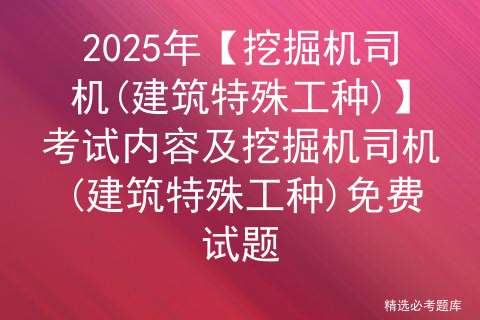 2025年【挖掘机司机(建筑特殊工种)】考试内容及挖掘机司机(建筑特殊工种)免费试题