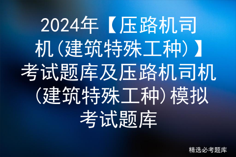 2024年【压路机司机(建筑特殊工种)】考试题库及压路机司机(建筑特殊工种)模拟考试题库