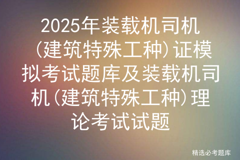 2025年装载机司机(建筑特殊工种)证模拟考试题库及装载机司机(建筑特殊工种)理论考试试题