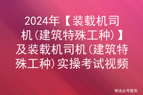 2024年【装载机司机(建筑特殊工种)】及装载机司机(建筑特殊工种)实操考试视频