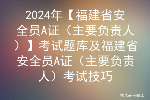 2024年【福建省安全员A证（主要负责人）】考试题库及福建省安全员A证（主要负责人）考试技巧