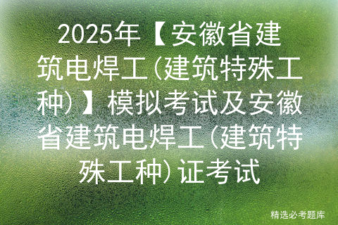 2025年【安徽省建筑电焊工(建筑特殊工种)】模拟考试及安徽省建筑电焊工(建筑特殊工种)证考试