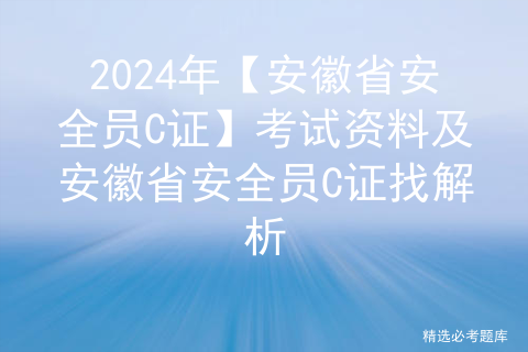 2024年【安徽省安全员C证】考试资料及安徽省安全员C证找解析