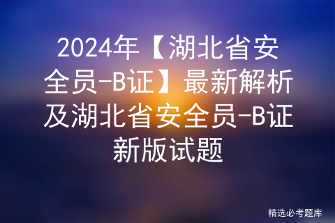 2024年【湖北省安全员-B证】最新解析及湖北省安全员-B证新版试题