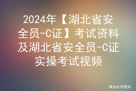 2024年【湖北省安全员-C证】考试资料及湖北省安全员-C证实操考试视频