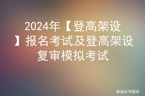 2024年【登高架设】报名考试及登高架设复审模拟考试