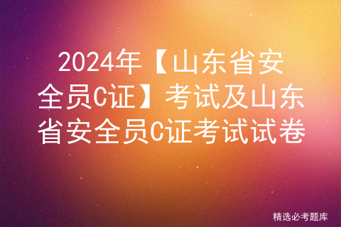 2024年【山东省安全员C证】考试及山东省安全员C证考试试卷