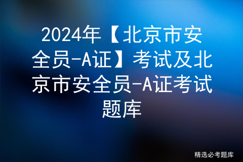 2024年【北京市安全员-A证】考试及北京市安全员-A证考试题库