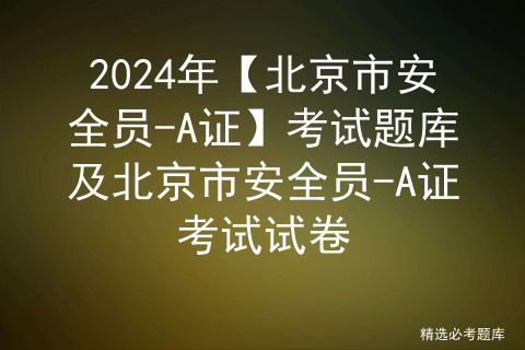 2024年【北京市安全员-A证】考试题库及北京市安全员-A证考试试卷