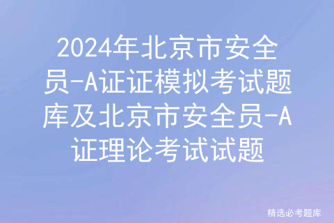 2024年北京市安全员-A证证模拟考试题库及北京市安全员-A证理论考试试题