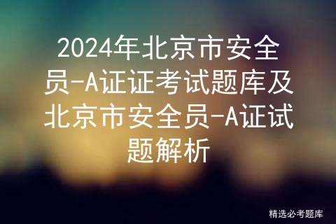 2024年北京市安全员-A证证考试题库及北京市安全员-A证试题解析