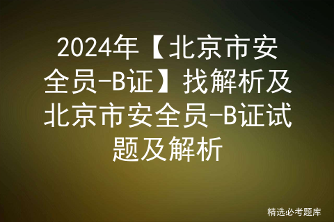 2024年【北京市安全员-B证】免费试题及北京市安全员-B证复审模拟考试