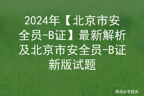 2024年【北京市安全员-B证】最新解析及北京市安全员-B证新版试题