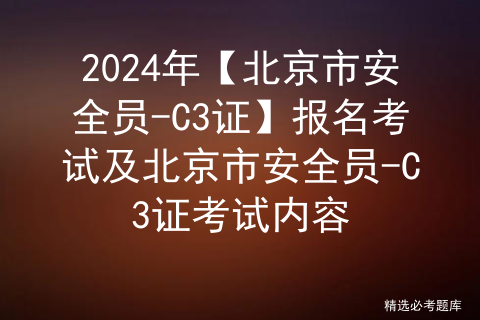 2024年【北京市安全员-C3证】报名考试及北京市安全员-C3证考试内容