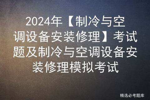 2024年【制冷与空调设备安装修理】考试题及制冷与空调设备安装修理模拟考试