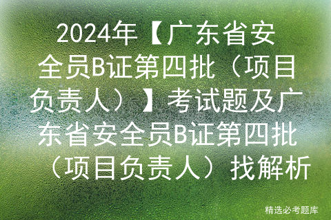 2024年【广东省安全员B证第四批（项目负责人）】考试题及广东省安全员B证第四批（项目负责人）找解析