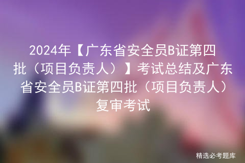 2024年【广东省安全员B证第四批（项目负责人）】考试总结及广东省安全员B证第四批（项目负责人）复审考试