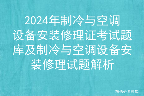 2024年制冷与空调设备安装修理证考试题库及制冷与空调设备安装修理试题解析