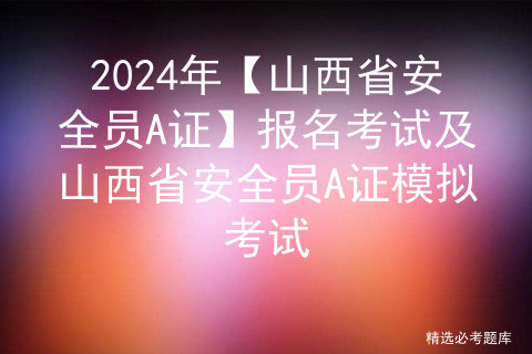 2024年【山西省安全员A证】报名考试及山西省安全员A证模拟考试