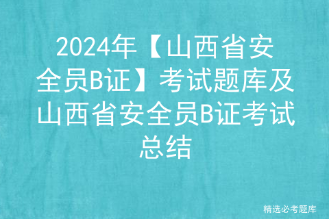 2024年【山西省安全员B证】考试题库及山西省安全员B证考试总结