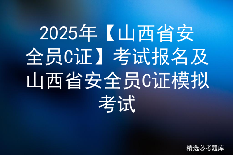 2025年【山西省安全员C证】考试报名及山西省安全员C证模拟考试