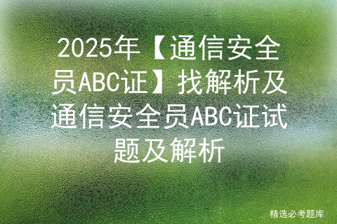 2025年【通信安全员ABC证】找解析及通信安全员ABC证试题及解析