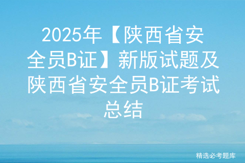 2025年【陕西省安全员B证】新版试题及陕西省安全员B证考试总结