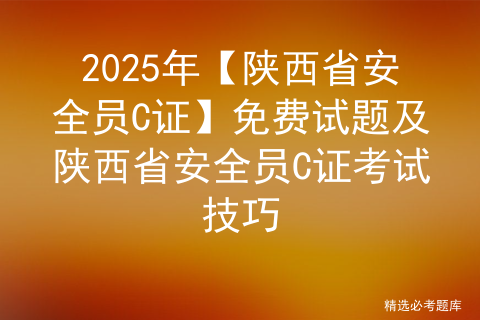 2025年【陕西省安全员C证】免费试题及陕西省安全员C证考试技巧