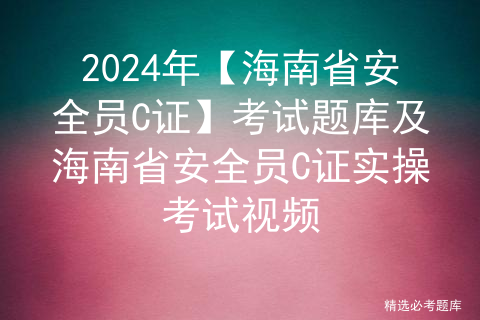 2024年【海南省安全员C证】考试题库及海南省安全员C证实操考试视频