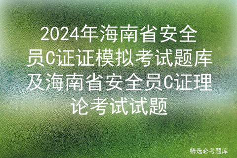 2024年海南省安全员C证证模拟考试题库及海南省安全员C证理论考试试题