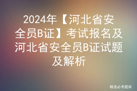 2024年【河北省安全员B证】考试报名及河北省安全员B证试题及解析