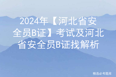 2024年【河北省安全员B证】考试及河北省安全员B证找解析