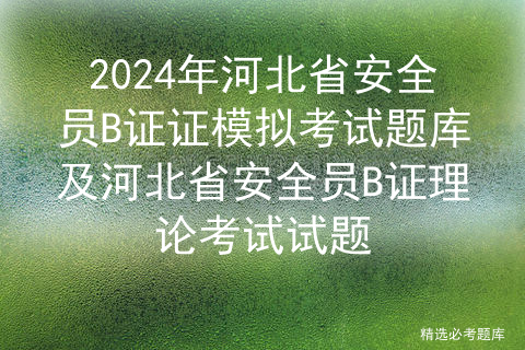 2024年河北省安全员B证证模拟考试题库及河北省安全员B证理论考试试题