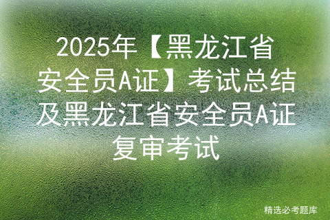 2025年【黑龙江省安全员A证】考试总结及黑龙江省安全员A证复审考试