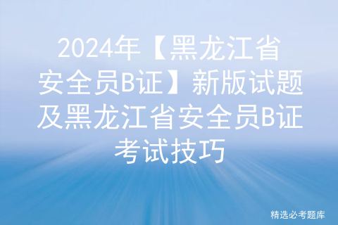 2024年【黑龙江省安全员B证】新版试题及黑龙江省安全员B证考试技巧