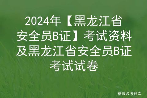 2024年【黑龙江省安全员B证】考试资料及黑龙江省安全员B证考试试卷