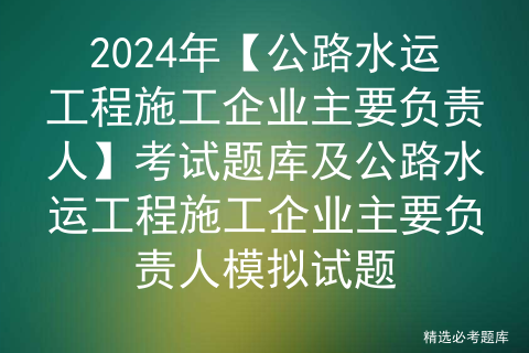 2024年【公路水运工程施工企业主要负责人】考试题库及公路水运工程施工企业主要负责人模拟试题